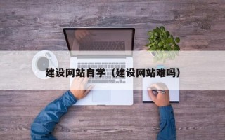 琼海建设网站自学（建设网站难吗）