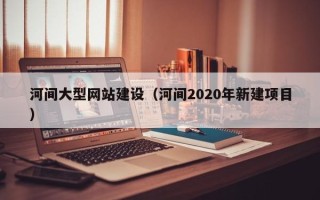 琼海河间大型网站建设（河间2020年新建项目）