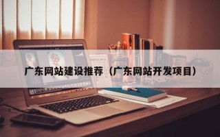 琼海广东网站建设推荐（广东网站开发项目）