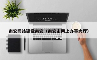 琼海南安网站建设南安（南安市网上办事大厅）