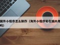 琼海国外小程序怎么制作（海外小程序能在国内用吗）