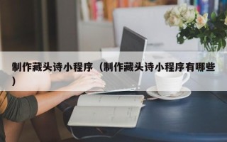 琼海制作藏头诗小程序（制作藏头诗小程序有哪些）