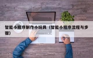 琼海智能小程序制作小玩具（智能小程序流程与步骤）